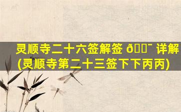 灵顺寺二十六签解签 🐯 详解(灵顺寺第二十三签下下丙丙)